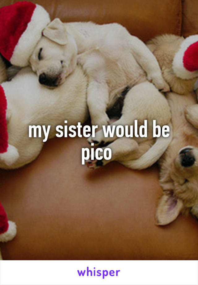 my sister would be pico 