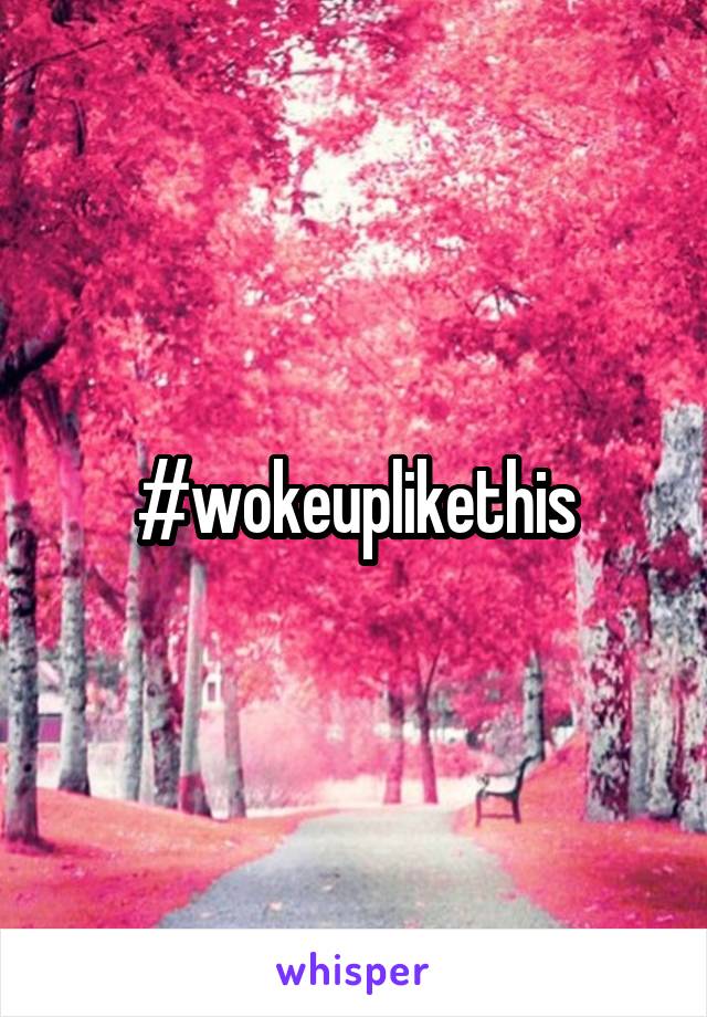 #wokeuplikethis