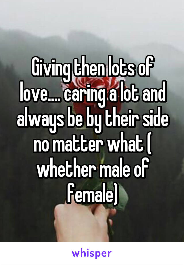 Giving then lots of love.... caring a lot and always be by their side no matter what ( whether male of female)
