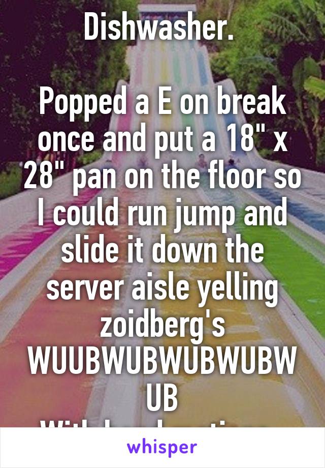 Dishwasher. 

Popped a E on break once and put a 18" x 28" pan on the floor so I could run jump and slide it down the server aisle yelling zoidberg's WUUBWUBWUBWUBWUB
With hand motions. 