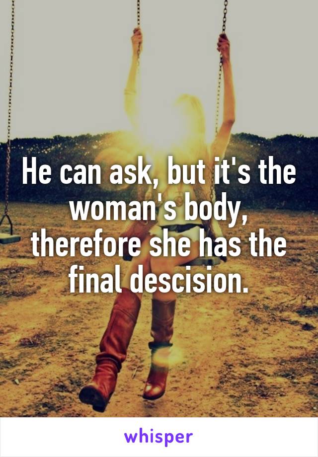 He can ask, but it's the woman's body, therefore she has the final descision.