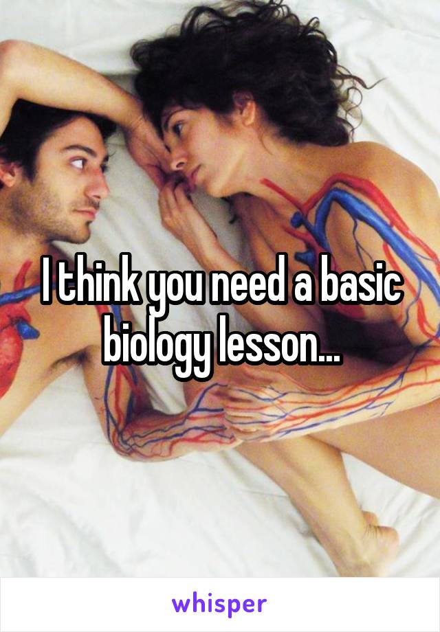 I think you need a basic biology lesson...
