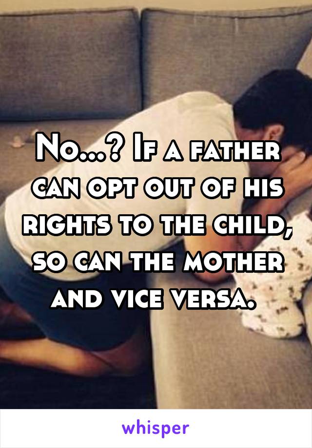 No...? If a father can opt out of his rights to the child, so can the mother and vice versa. 
