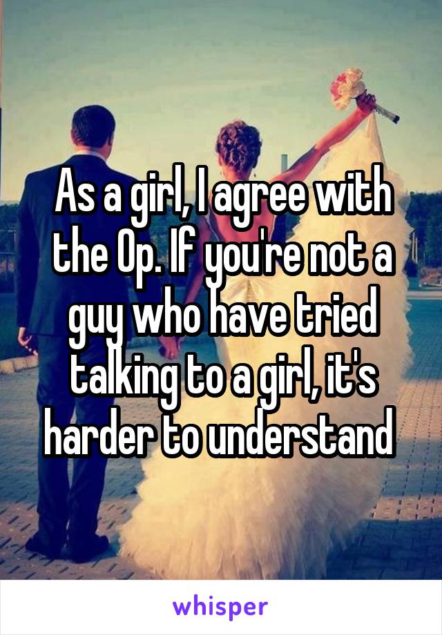 As a girl, I agree with the Op. If you're not a guy who have tried talking to a girl, it's harder to understand 