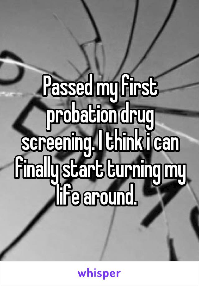 Passed my first probation drug screening. I think i can finally start turning my life around.  
