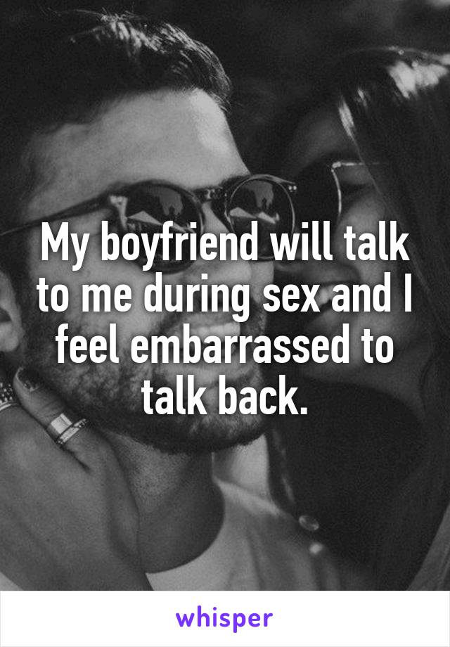 My boyfriend will talk to me during sex and I feel embarrassed to talk back.