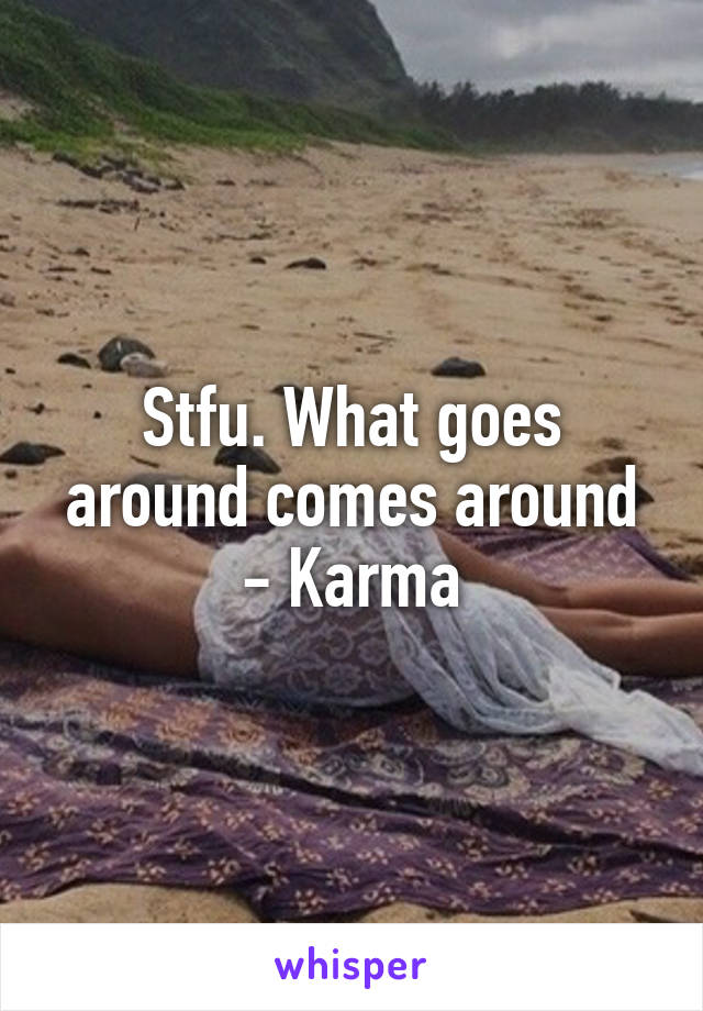 Stfu. What goes around comes around - Karma
