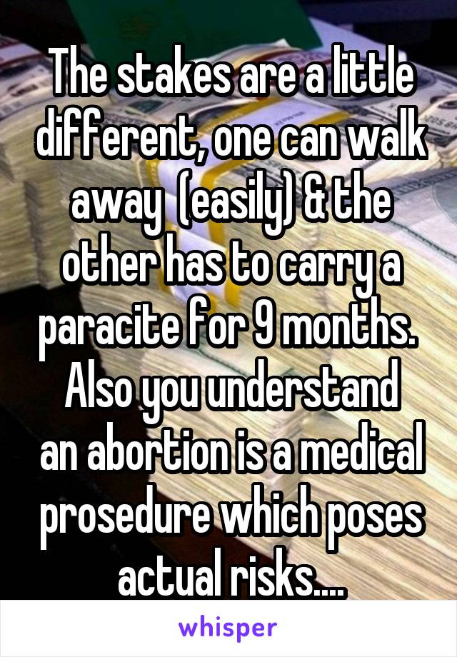 The stakes are a little different, one can walk away  (easily) & the other has to carry a paracite for 9 months. 
Also you understand an abortion is a medical prosedure which poses actual risks....