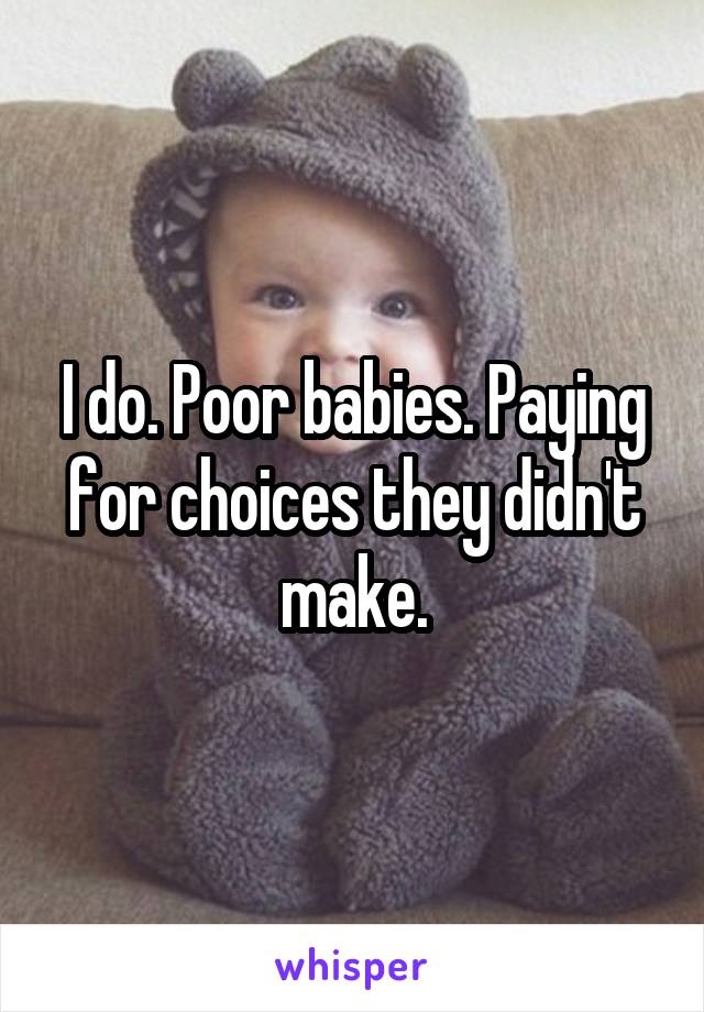 I do. Poor babies. Paying for choices they didn't make.