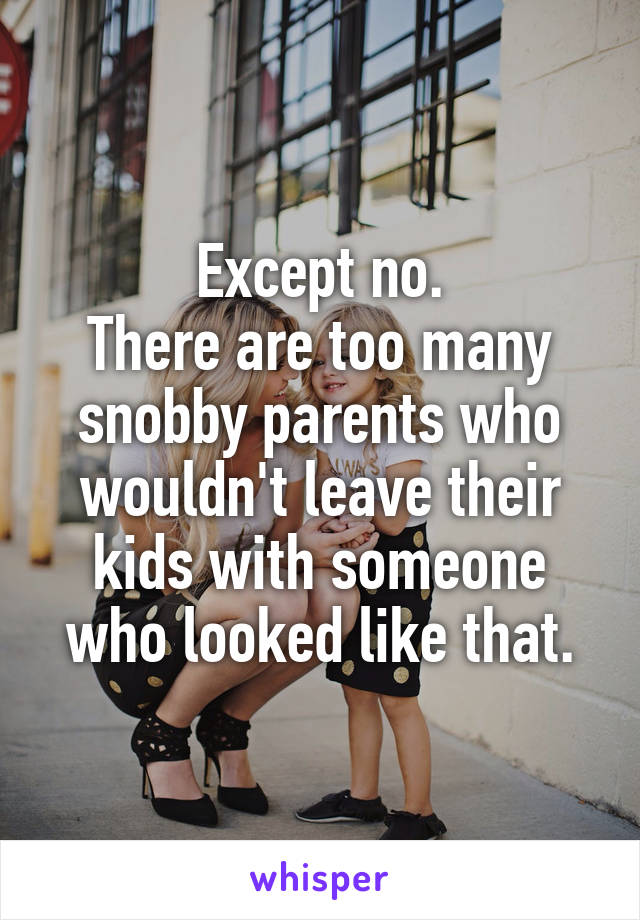 Except no.
There are too many snobby parents who wouldn't leave their kids with someone who looked like that.