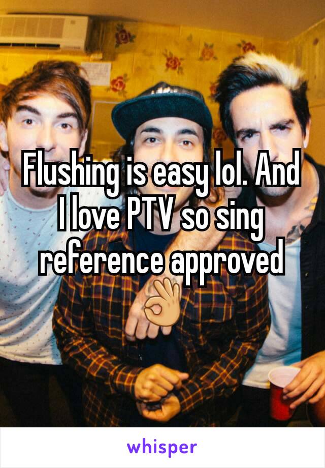 Flushing is easy lol. And I love PTV so sing reference approved 👌