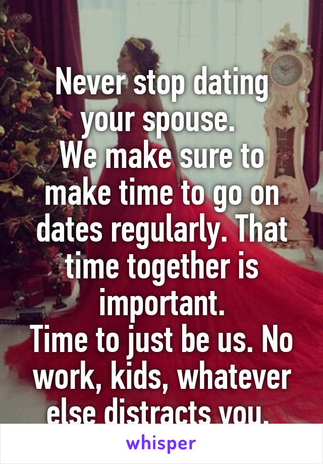 
Never stop dating your spouse. 
We make sure to make time to go on dates regularly. That time together is important.
Time to just be us. No work, kids, whatever else distracts you. 