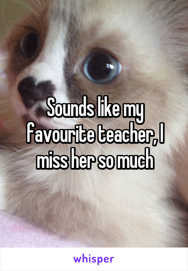 Sounds like my favourite teacher, I miss her so much