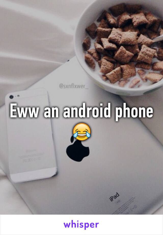 Eww an android phone 😂