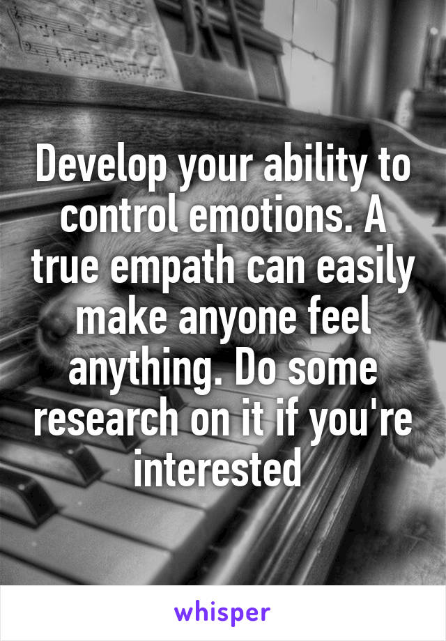 Develop your ability to control emotions. A true empath can easily make anyone feel anything. Do some research on it if you're interested 