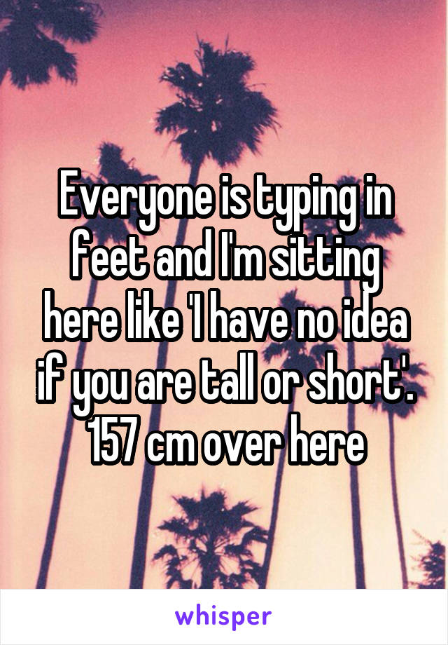 Everyone is typing in feet and I'm sitting here like 'I have no idea if you are tall or short'.
157 cm over here