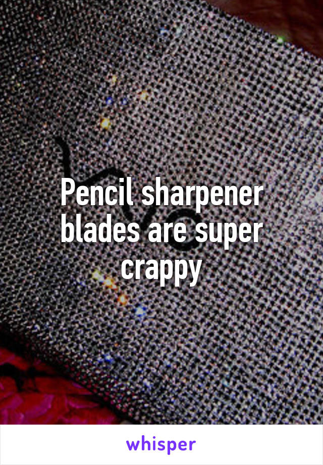 Pencil sharpener blades are super crappy
