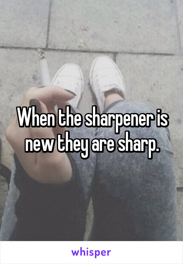 When the sharpener is new they are sharp.