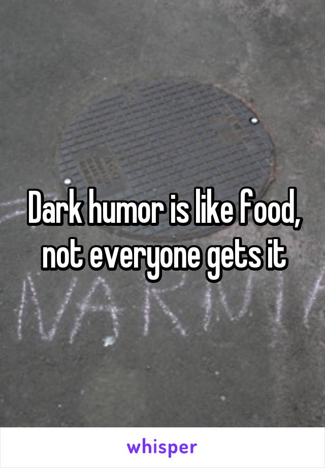 Dark humor is like food, not everyone gets it