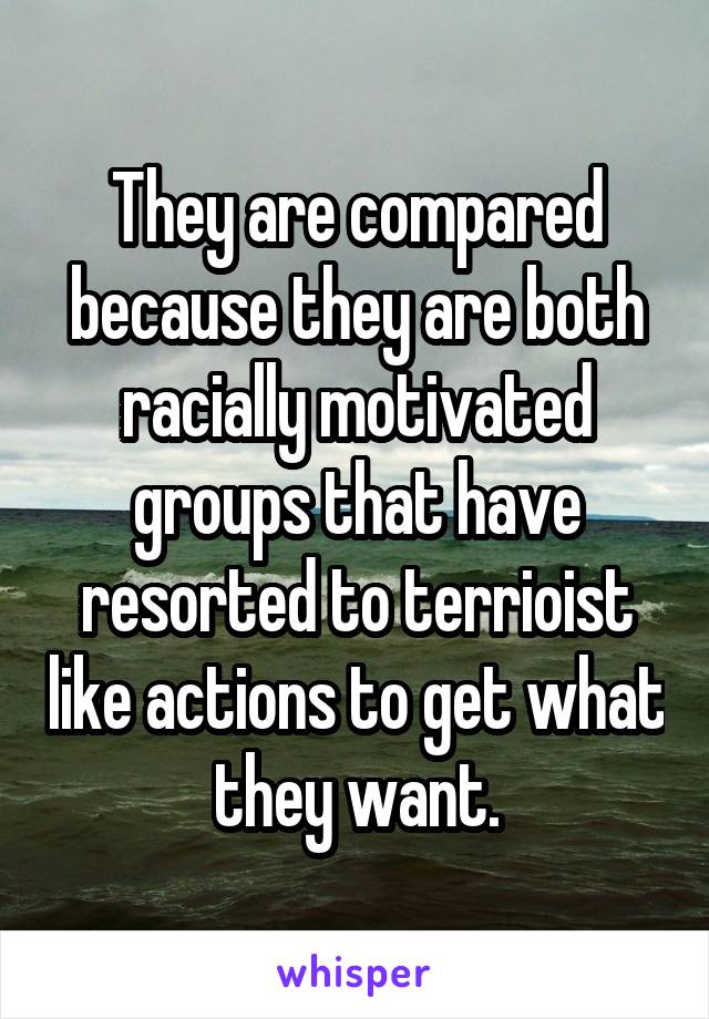 They are compared because they are both racially motivated groups that have resorted to terrioist like actions to get what they want.