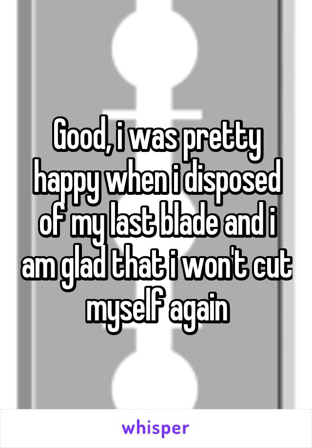 Good, i was pretty happy when i disposed of my last blade and i am glad that i won't cut myself again