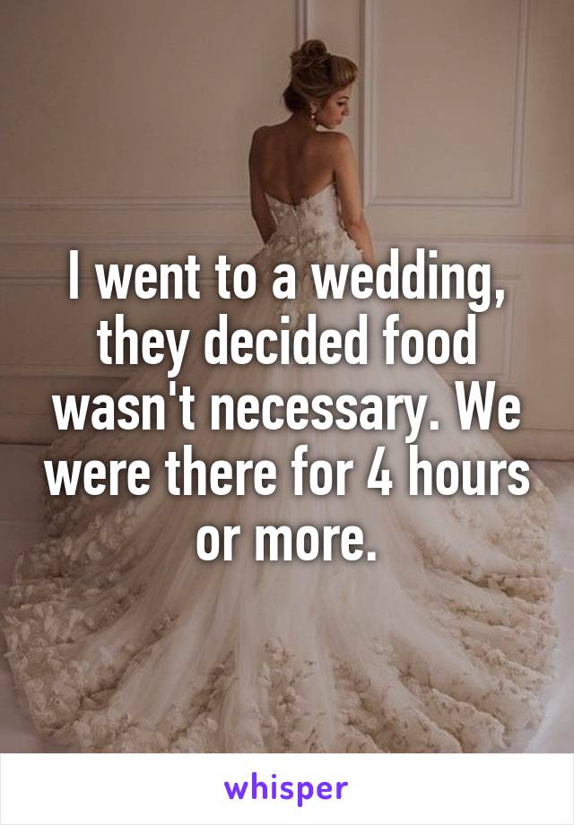 I went to a wedding, they decided food wasn't necessary. We were there for 4 hours or more.