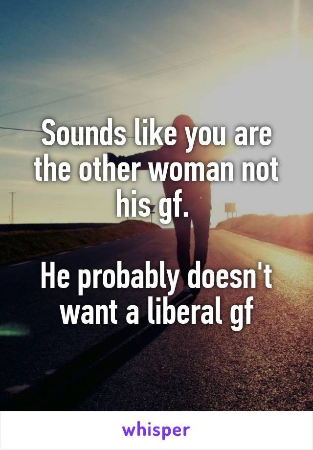 Sounds like you are the other woman not his gf. 

He probably doesn't want a liberal gf