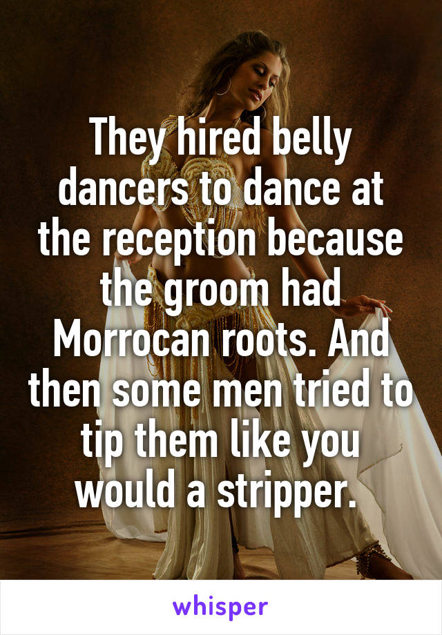 They hired belly dancers to dance at the reception because the groom had Morrocan roots. And then some men tried to tip them like you would a stripper. 