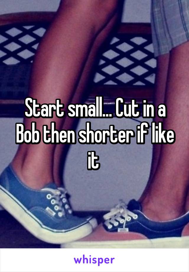 Start small... Cut in a Bob then shorter if like it 