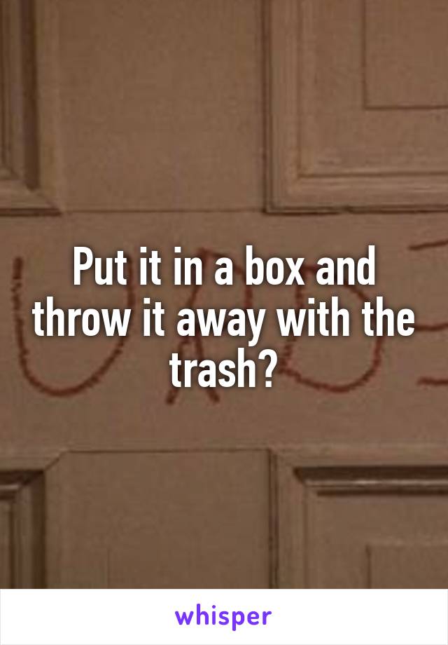 Put it in a box and throw it away with the trash?