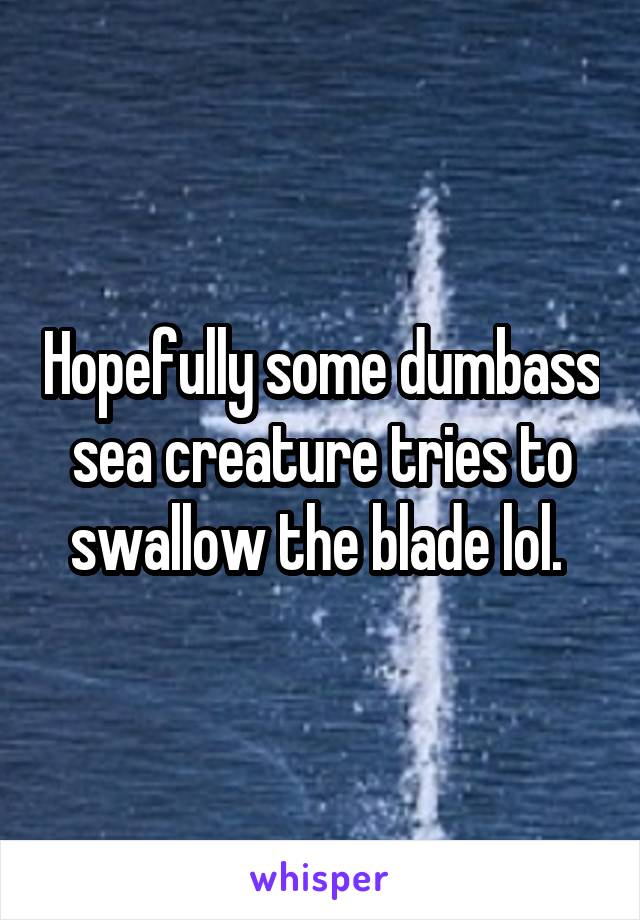 Hopefully some dumbass sea creature tries to swallow the blade lol. 