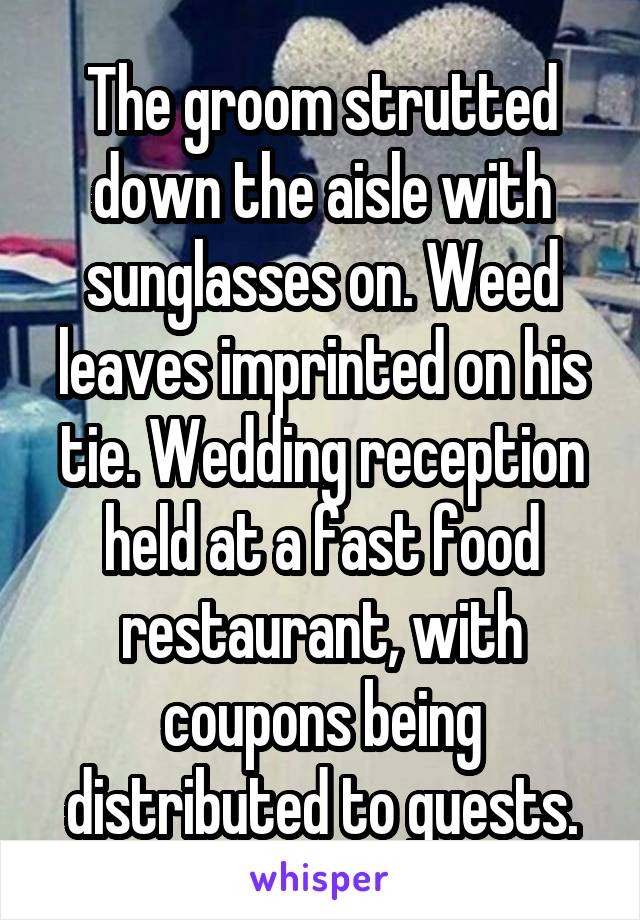 The groom strutted down the aisle with sunglasses on. Weed leaves imprinted on his tie. Wedding reception held at a fast food restaurant, with coupons being distributed to guests.
