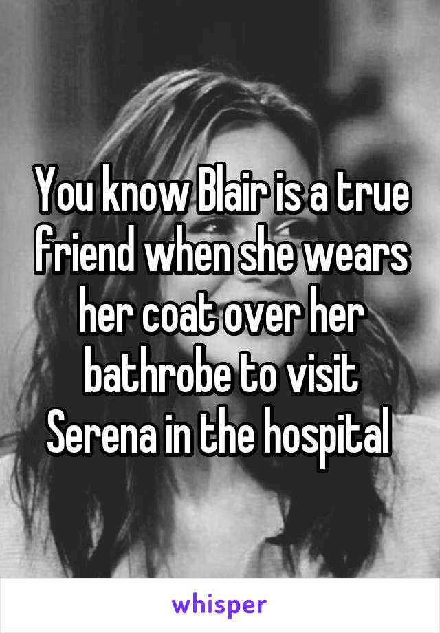 You know Blair is a true friend when she wears her coat over her bathrobe to visit Serena in the hospital 