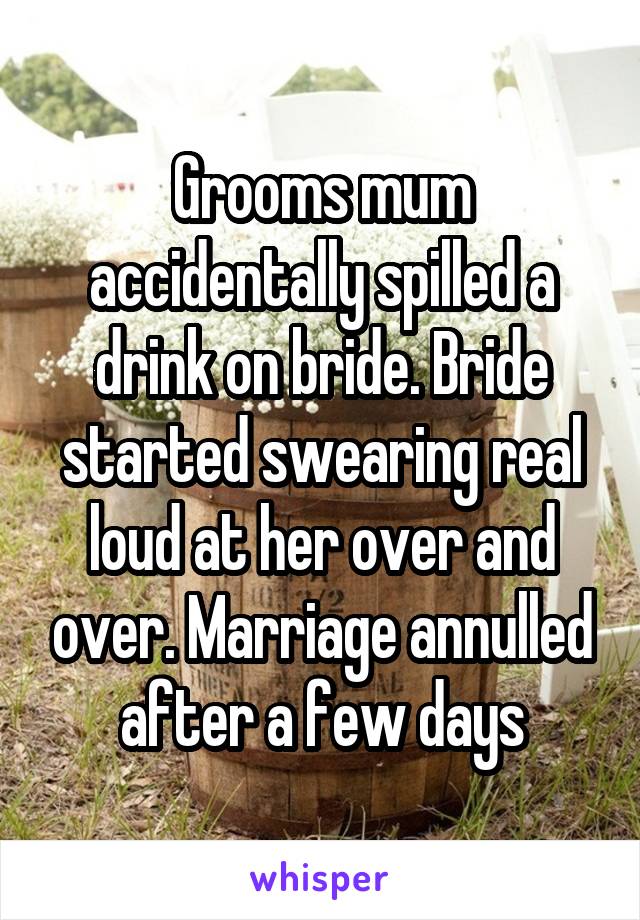 Grooms mum accidentally spilled a drink on bride. Bride started swearing real loud at her over and over. Marriage annulled after a few days