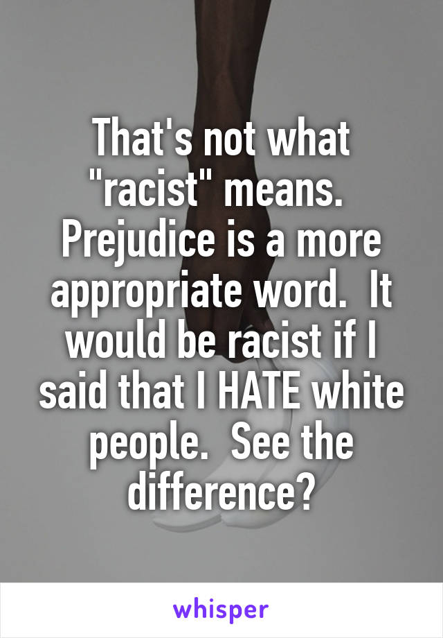 That's not what "racist" means.  Prejudice is a more appropriate word.  It would be racist if I said that I HATE white people.  See the difference?