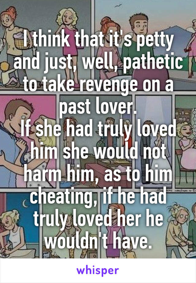 I think that it's petty and just, well, pathetic to take revenge on a past lover.
If she had truly loved him she would not harm him, as to him cheating, if he had truly loved her he wouldn't have.