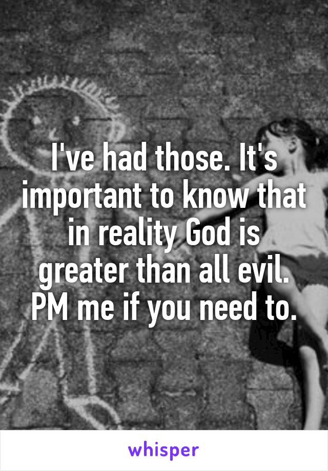 I've had those. It's important to know that in reality God is greater than all evil. PM me if you need to.