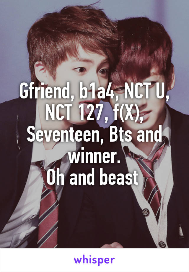 Gfriend, b1a4, NCT U,
NCT 127, f(X),
Seventeen, Bts and winner.
Oh and beast 