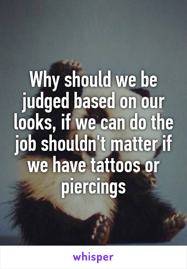 Why should we be judged based on our looks, if we can do the job shouldn't matter if we have tattoos or piercings