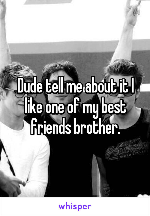 Dude tell me about it I like one of my best friends brother.