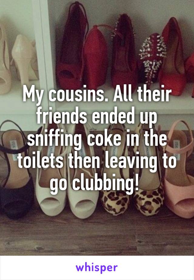 My cousins. All their friends ended up sniffing coke in the toilets then leaving to go clubbing! 