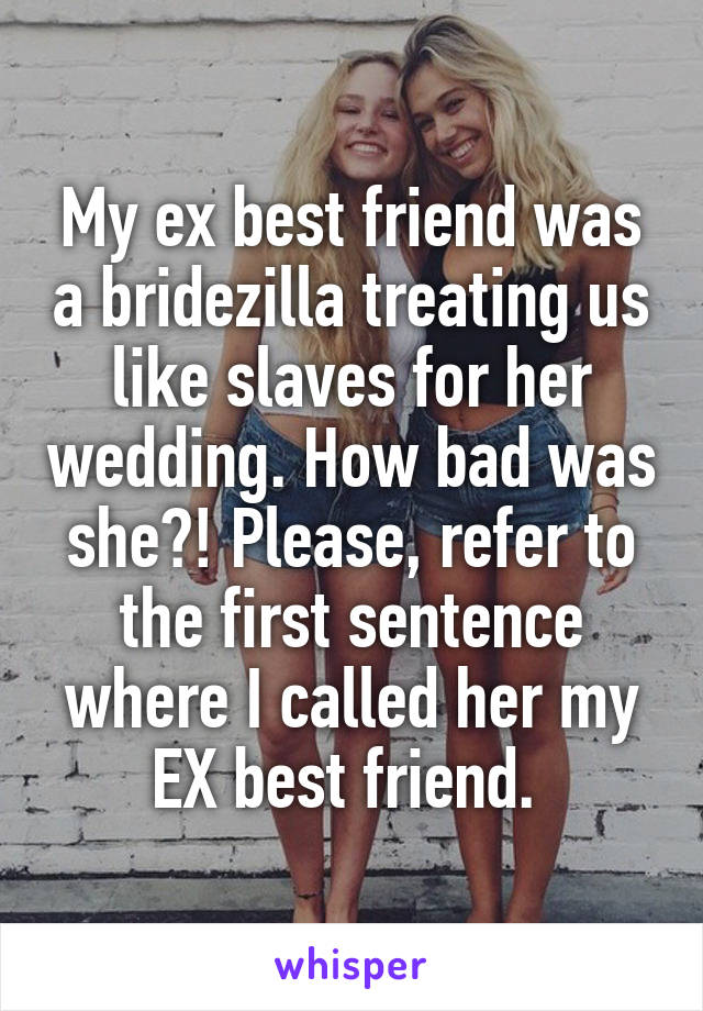 My ex best friend was a bridezilla treating us like slaves for her wedding. How bad was she?! Please, refer to the first sentence where I called her my EX best friend. 