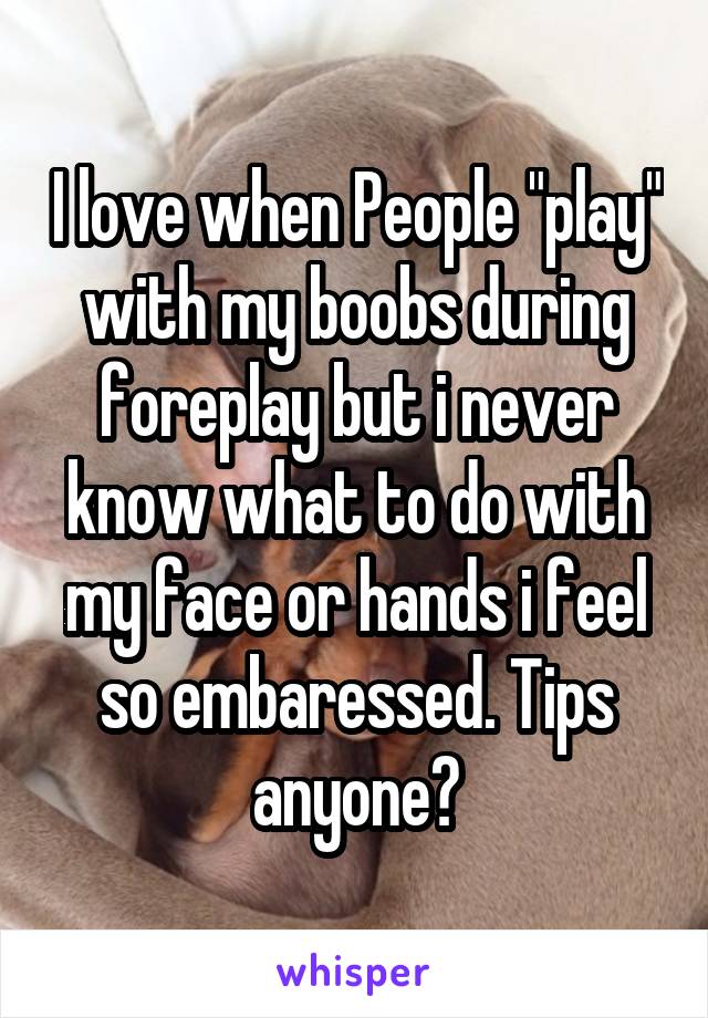 I love when People "play" with my boobs during foreplay but i never know what to do with my face or hands i feel so embaressed. Tips anyone?