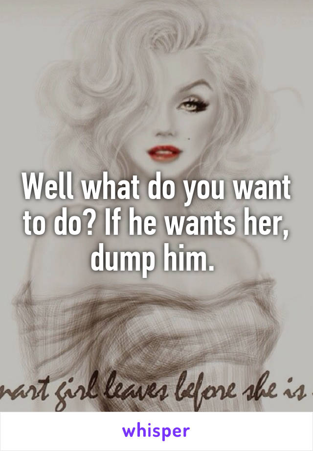 Well what do you want to do? If he wants her, dump him. 