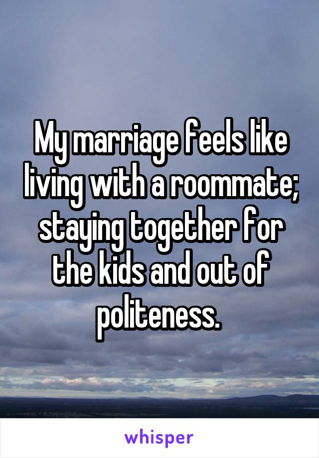 My marriage feels like living with a roommate; staying together for the kids and out of politeness. 