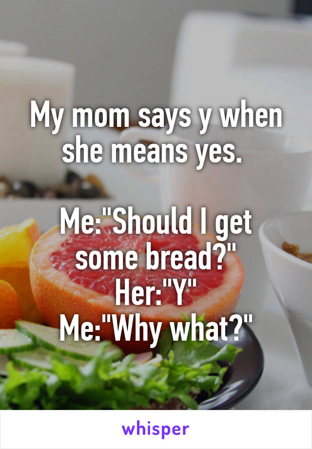 My mom says y when she means yes. 

Me:"Should I get some bread?"
Her:"Y"
Me:"Why what?"