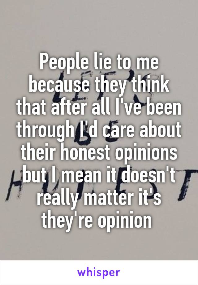 People lie to me because they think that after all I've been through I'd care about their honest opinions but I mean it doesn't really matter it's they're opinion 