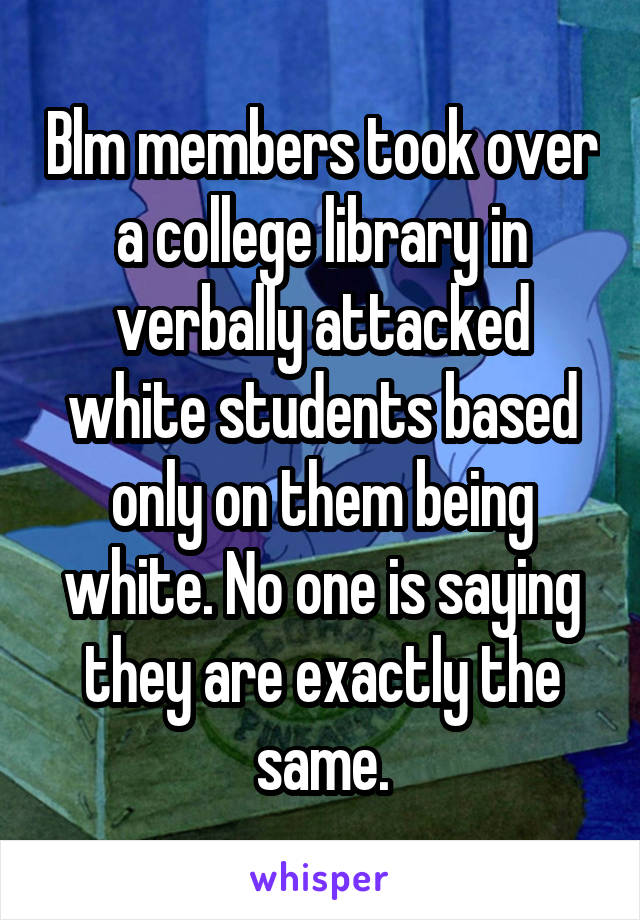 Blm members took over a college library in verbally attacked white students based only on them being white. No one is saying they are exactly the same.
