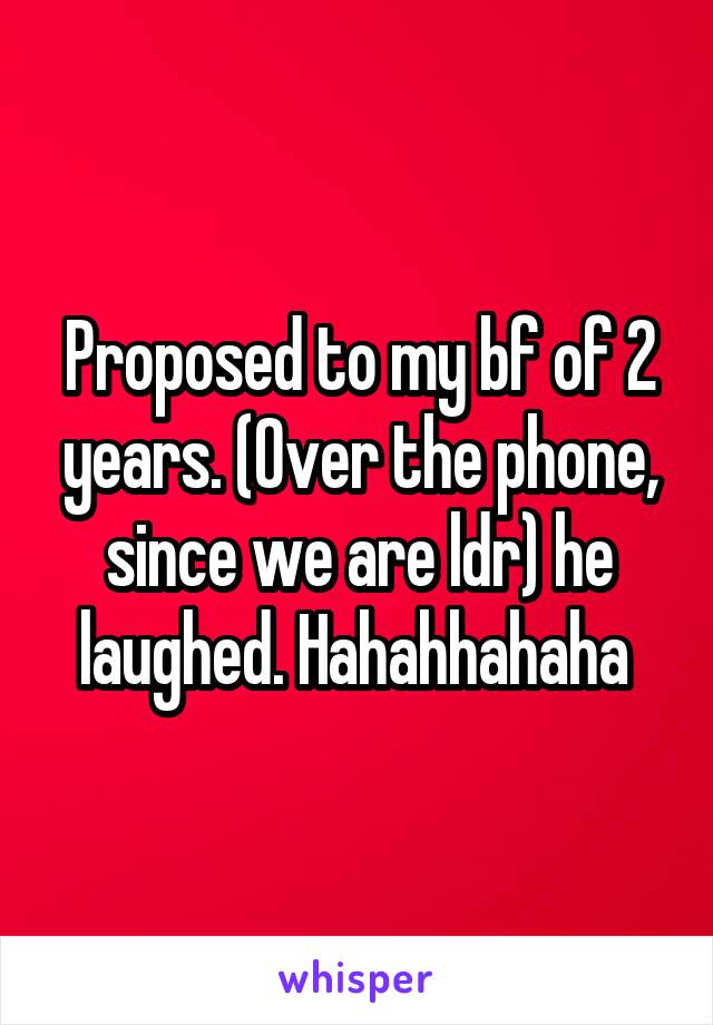 Proposed to my bf of 2 years. (Over the phone, since we are ldr) he laughed. Hahahhahaha 