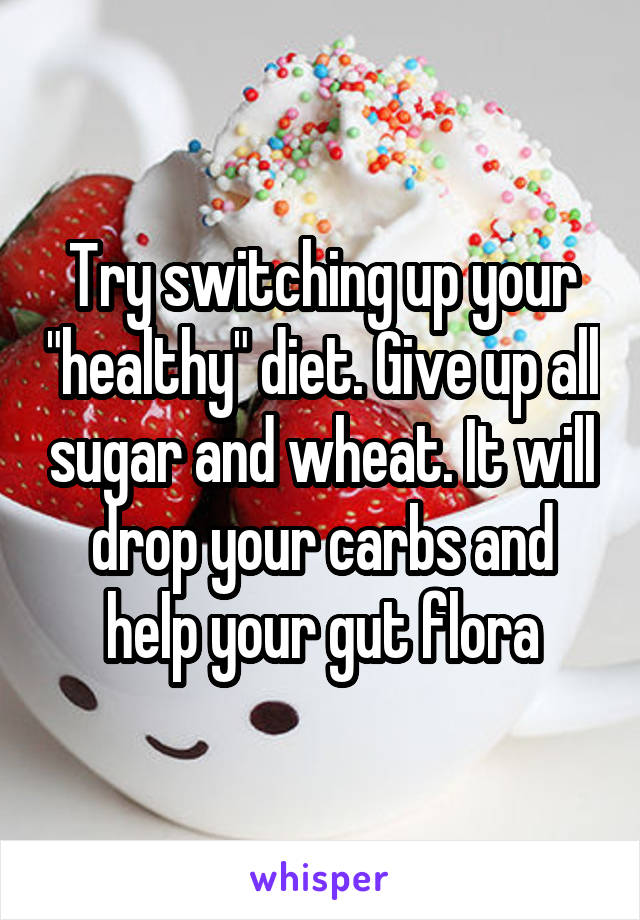Try switching up your "healthy" diet. Give up all sugar and wheat. It will drop your carbs and help your gut flora